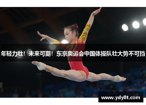 年轻力壮！未来可期！东京奥运会中国体操队壮大势不可挡