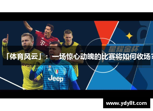 「体育风云」：一场惊心动魄的比赛将如何收场？